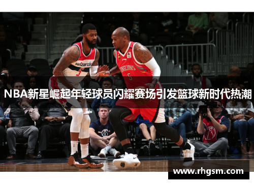 NBA新星崛起年轻球员闪耀赛场引发篮球新时代热潮